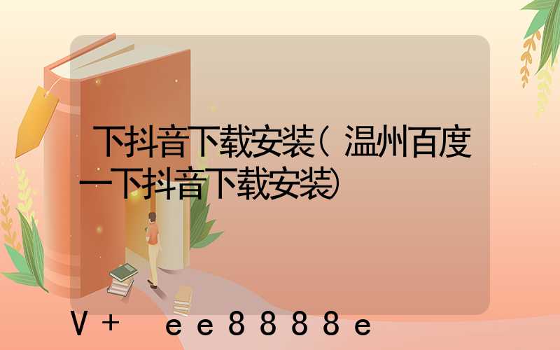 下抖音下载安装(温州百度一下抖音下载安装)