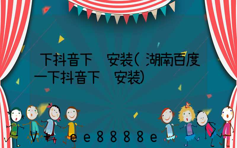 下抖音下载安装(湖南百度一下抖音下载安装)