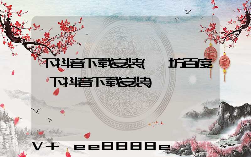 下抖音下载安装(潍坊百度一下抖音下载安装)