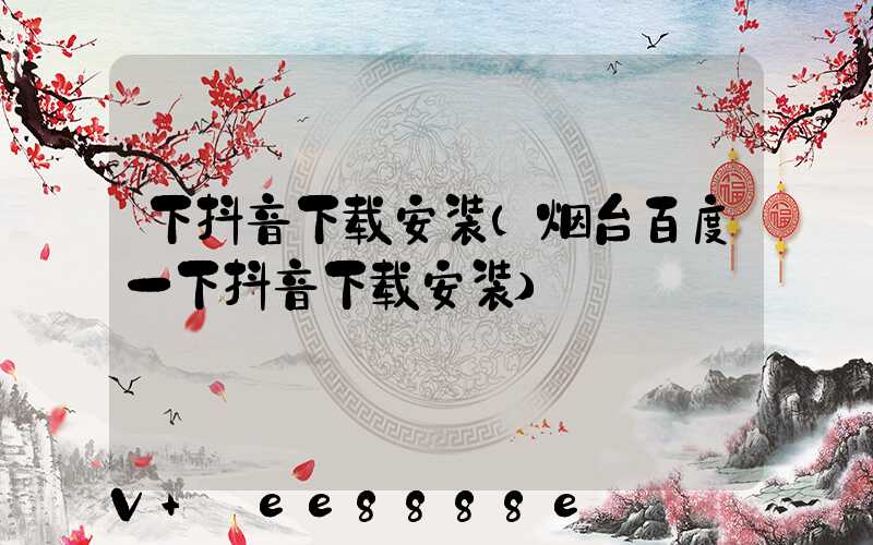 下抖音下载安装(烟台百度一下抖音下载安装)