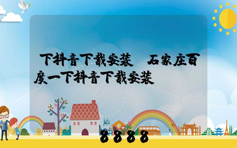 下抖音下载安装(石家庄百度一下抖音下载安装)