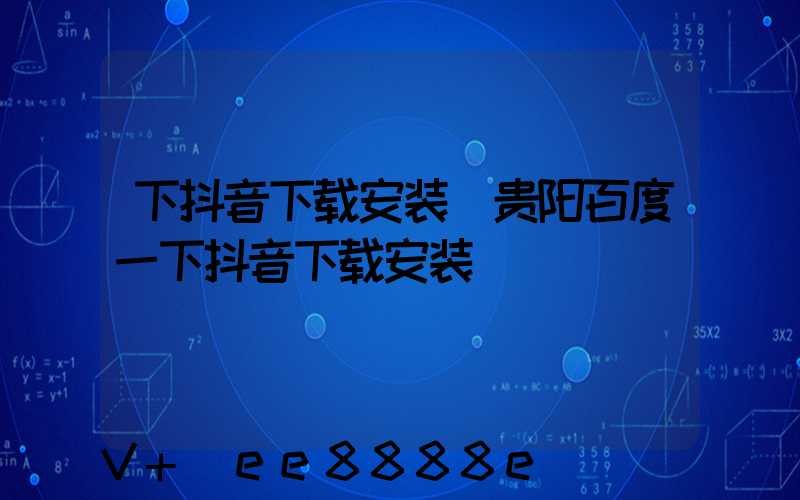 下抖音下载安装(贵阳百度一下抖音下载安装)