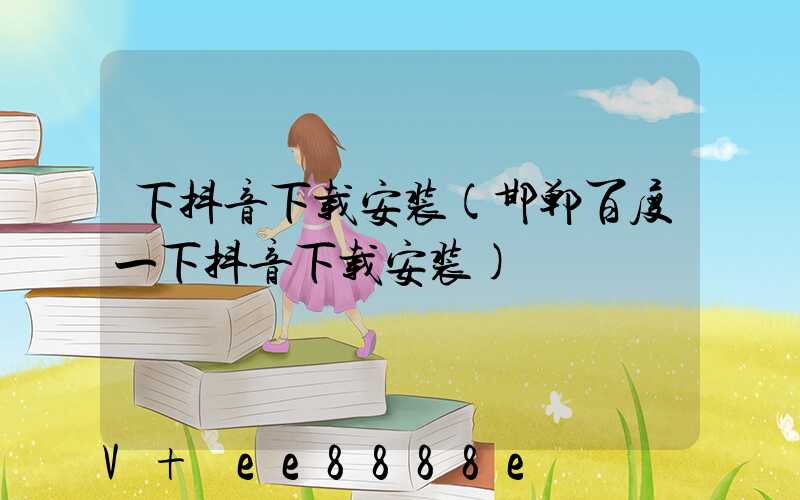 下抖音下载安装(邯郸百度一下抖音下载安装)