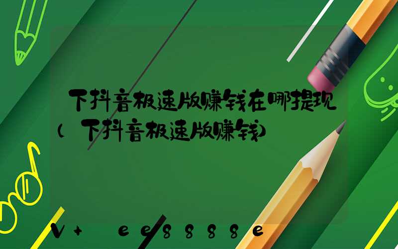 下抖音极速版赚钱在哪提现(下抖音极速版赚钱)