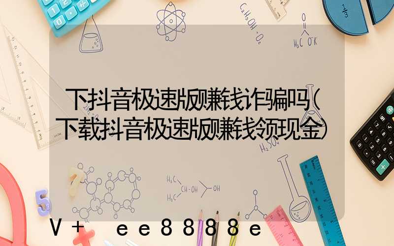 下抖音极速版赚钱诈骗吗(下载抖音极速版赚钱领现金)