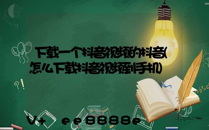 下载一个抖音视频的抖音(怎么下载抖音视频到手机)