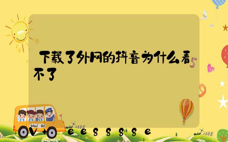 下载了外网的抖音为什么看不了