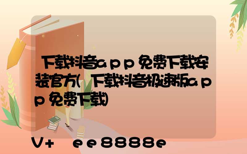 下载抖音app免费下载安装官方(下载抖音极速版app免费下载)