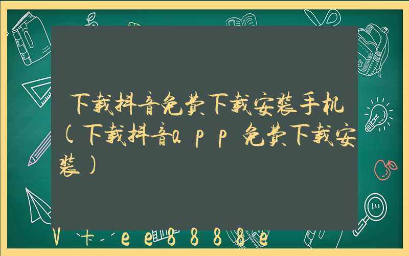 下载抖音免费下载安装手机(下载抖音app免费下载安装)