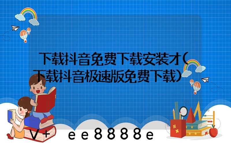 下载抖音免费下载安装才(下载抖音极速版免费下载)