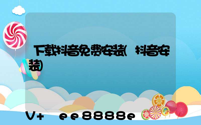 下载抖音免费安装(抖音安装)