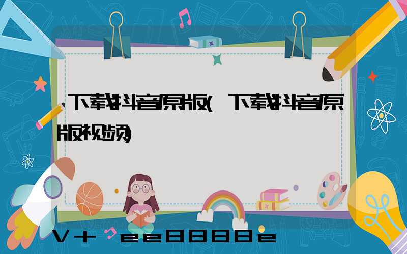 下载抖音原版(下载抖音原版视频)