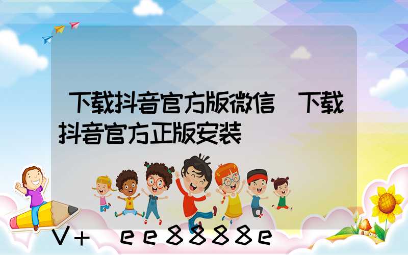 下载抖音官方版微信(下载抖音官方正版安装)
