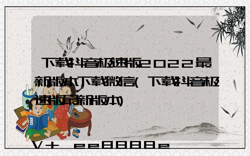 下载抖音极速版2022最新版本下载微信(下载抖音极速版最新版本)