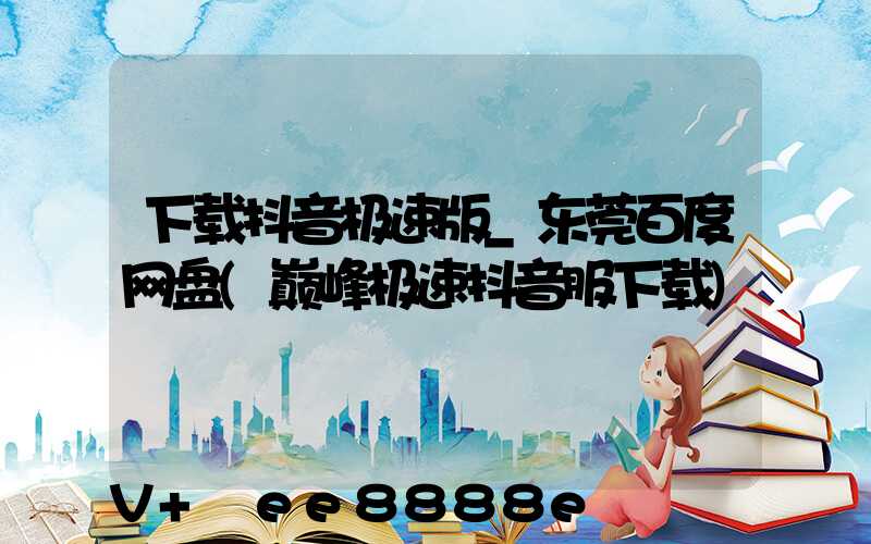 下载抖音极速版_东莞百度网盘(巅峰极速抖音服下载)