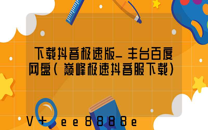 下载抖音极速版_丰台百度网盘(巅峰极速抖音服下载)