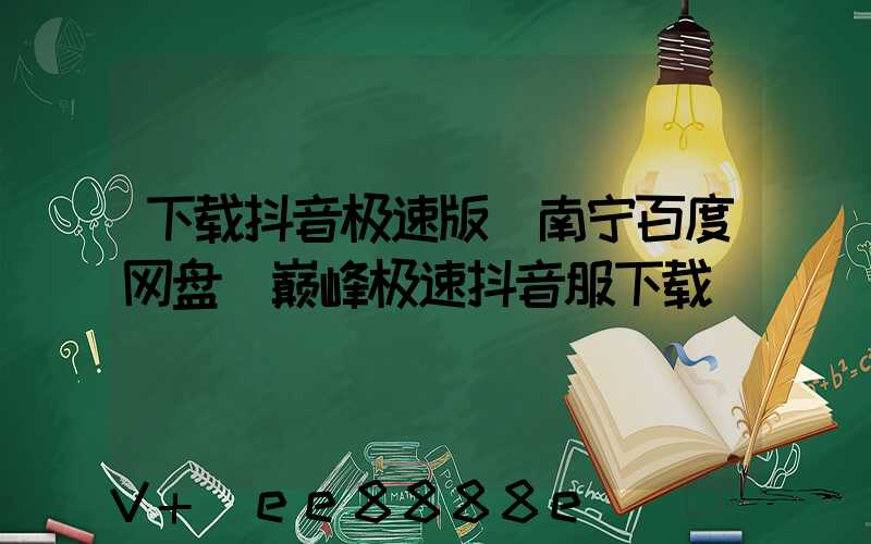 下载抖音极速版_南宁百度网盘(巅峰极速抖音服下载)