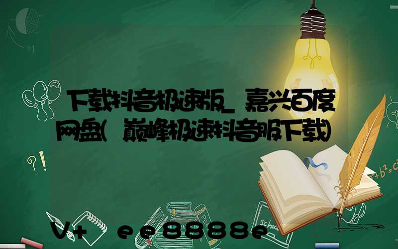 下载抖音极速版_嘉兴百度网盘(巅峰极速抖音服下载)