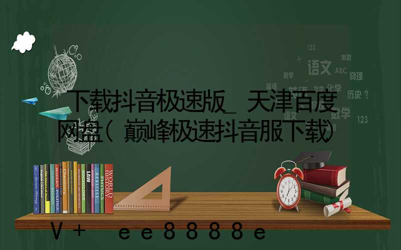 下载抖音极速版_天津百度网盘(巅峰极速抖音服下载)