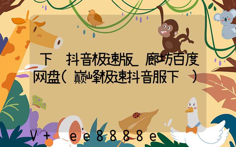 下载抖音极速版_廊坊百度网盘(巅峰极速抖音服下载)