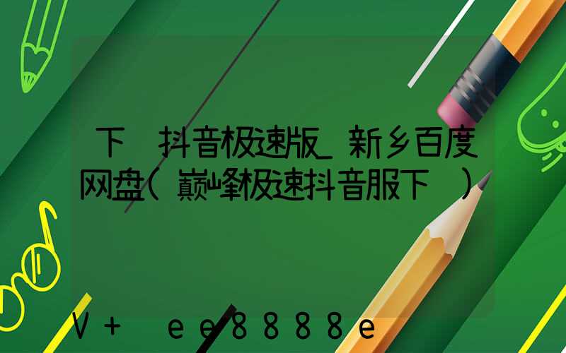 下载抖音极速版_新乡百度网盘(巅峰极速抖音服下载)