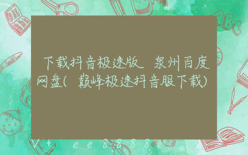 下载抖音极速版_泉州百度网盘(巅峰极速抖音服下载)