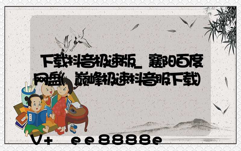 下载抖音极速版_襄阳百度网盘(巅峰极速抖音服下载)