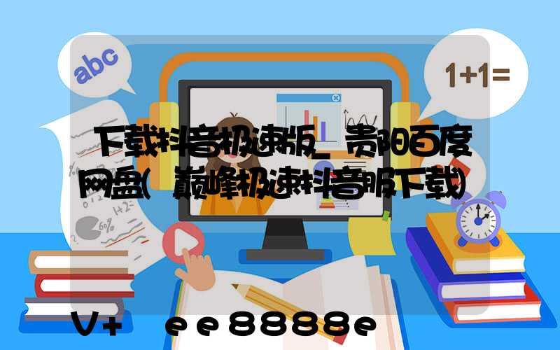 下载抖音极速版_贵阳百度网盘(巅峰极速抖音服下载)