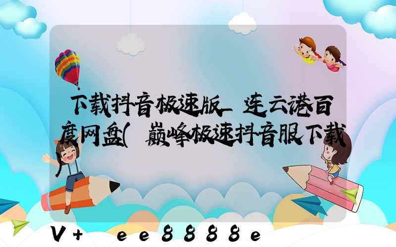 下载抖音极速版_连云港百度网盘(巅峰极速抖音服下载)