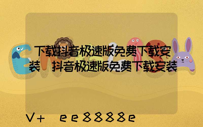 下载抖音极速版免费下载安装(抖音极速版免费下载安装)