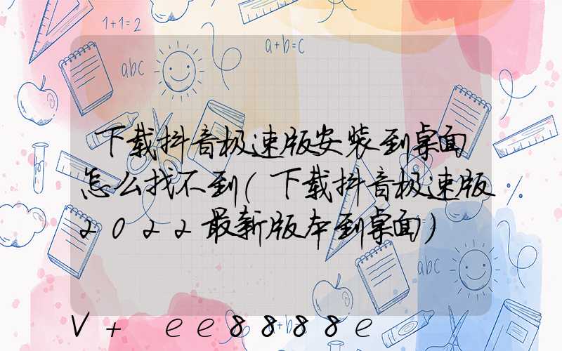 下载抖音极速版安装到桌面怎么找不到(下载抖音极速版2022最新版本到桌面)