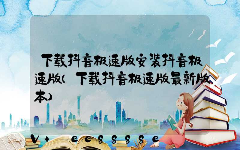下载抖音极速版安装抖音极速版(下载抖音极速版最新版本)