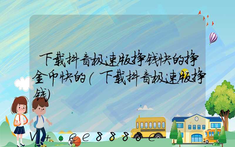 下载抖音极速版挣钱快的挣金币快的(下载抖音极速版挣钱)