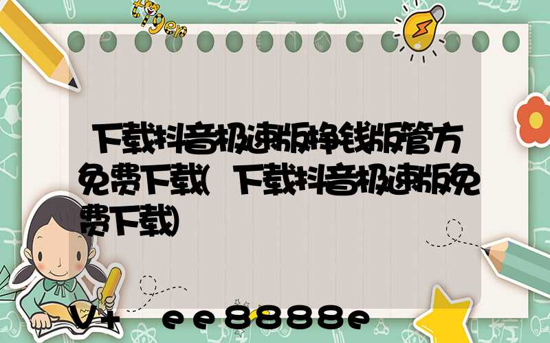 下载抖音极速版挣钱版管方免费下载(下载抖音极速版免费下载)
