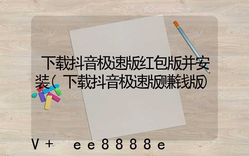 下载抖音极速版红包版并安装(下载抖音极速版赚钱版)