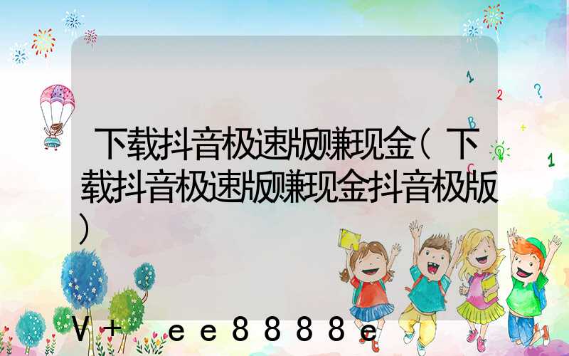 下载抖音极速版赚现金(下载抖音极速版赚现金抖音极版)