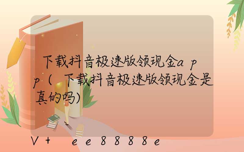 下载抖音极速版领现金app(下载抖音极速版领现金是真的吗)