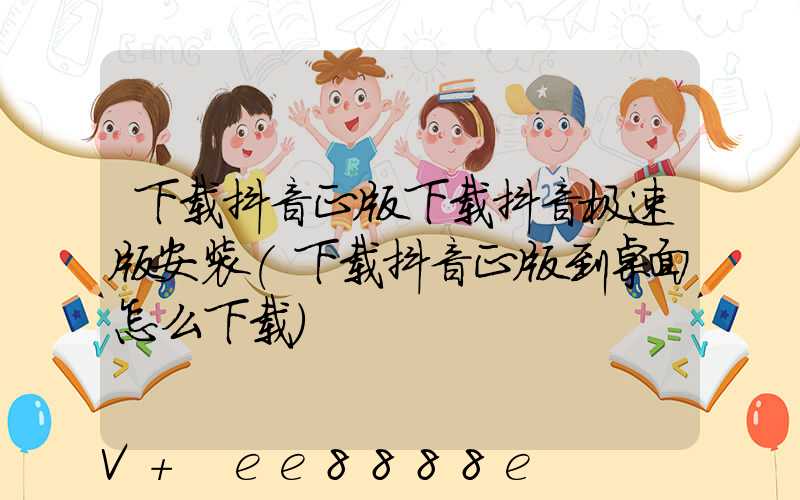 下载抖音正版下载抖音极速版安装(下载抖音正版到桌面怎么下载)