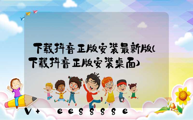 下载抖音正版安装最新版(下载抖音正版安装桌面)