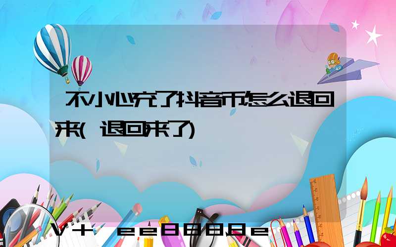 不小心充了抖音币怎么退回来(退回来了)