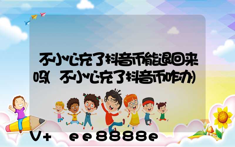 不小心充了抖音币能退回来吗(不小心充了抖音币咋办)