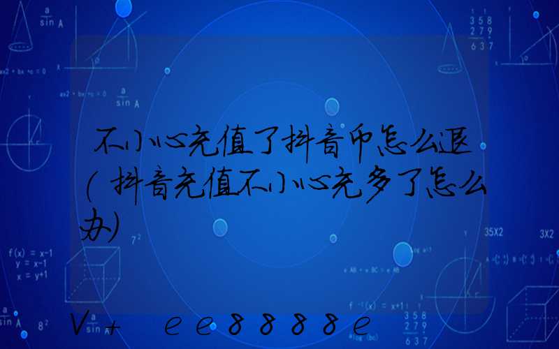 不小心充值了抖音币怎么退(抖音充值不小心充多了怎么办)