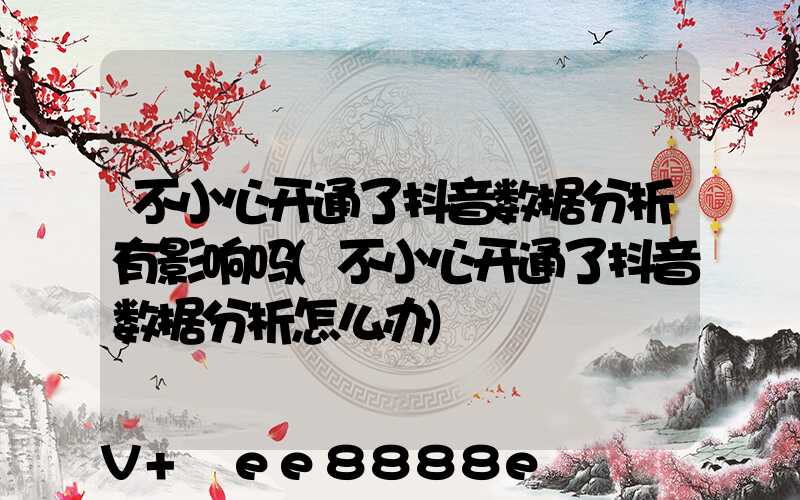 不小心开通了抖音数据分析有影响吗(不小心开通了抖音数据分析怎么办)