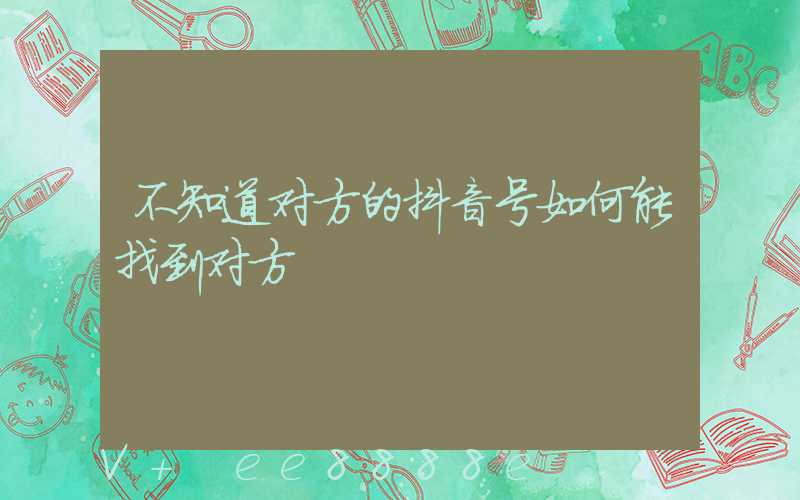 不知道对方的抖音号如何能找到对方