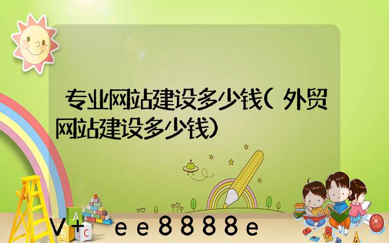 专业网站建设多少钱(外贸网站建设多少钱)