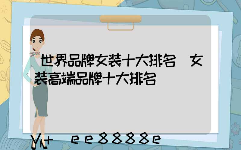 世界品牌女装十大排名(女装高端品牌十大排名)