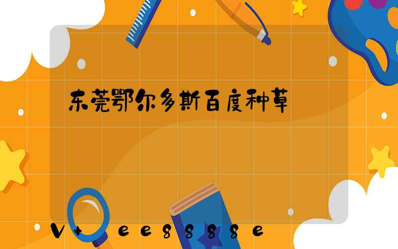 东莞鄂尔多斯百度种草