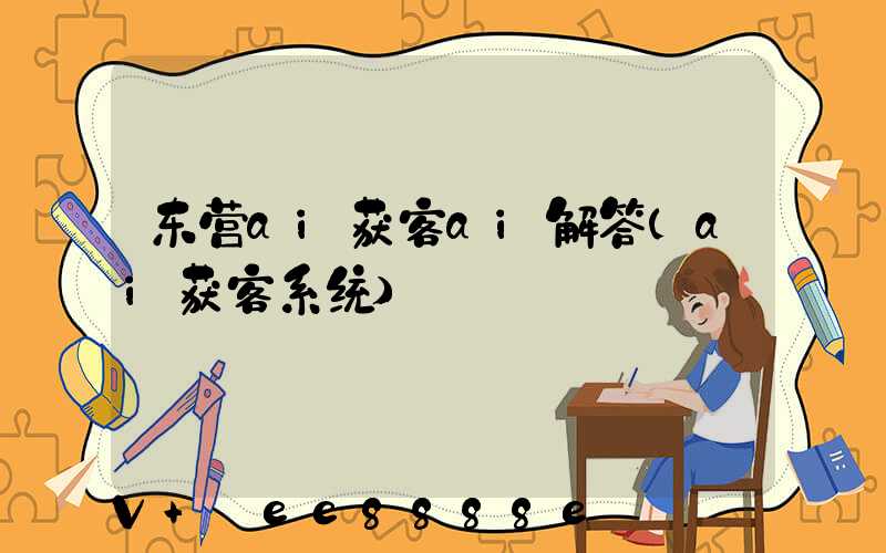 东营ai获客ai解答(ai获客系统)
