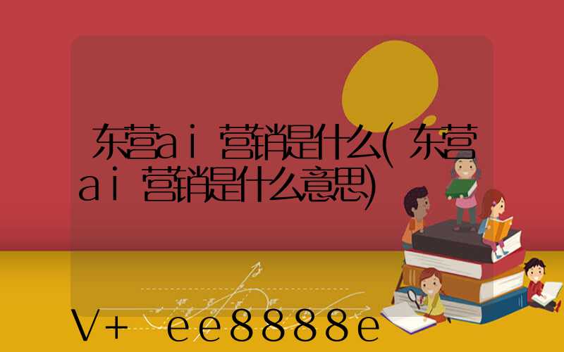 东营ai营销是什么(东营ai营销是什么意思)