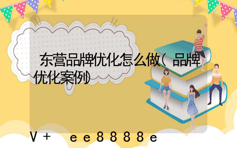 东营品牌优化怎么做(品牌优化案例)